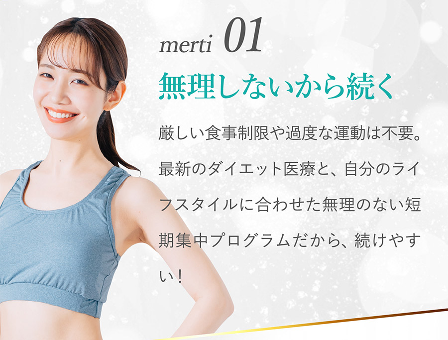 merit01 無理しないから続く：厳しい食事制限や過度な運動は不要。最新のダイエット医療と、自分のライフスタイルに合わせた無理のない短期集中プログラムだから、続けやすい！