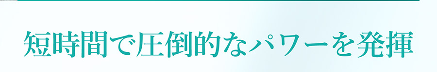 短時間で圧倒的なパワーを発揮