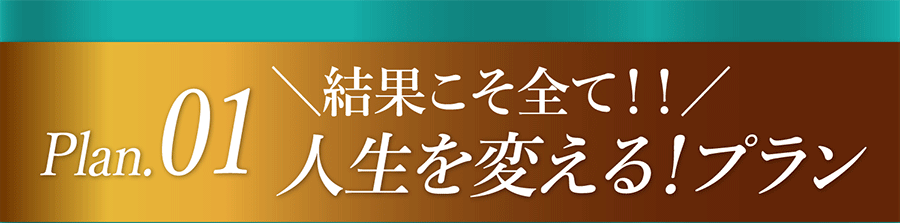 Plan.01 結果こそすべて!!　人生を変える!プラン