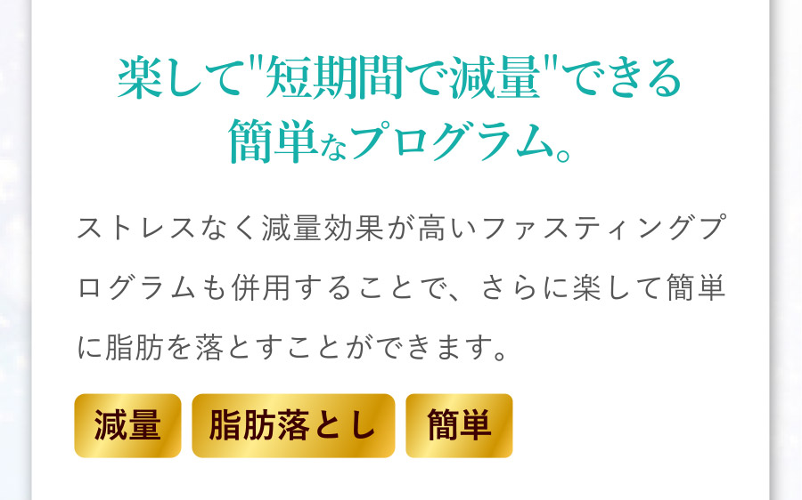 楽して短期間で減量できる簡単なプログラム。：ストレスなく減量効果が高いファスティングプログラムも併用することで、さらに楽して簡単に脂肪を落とすことができます。[減量][脂肪落とし][簡単]