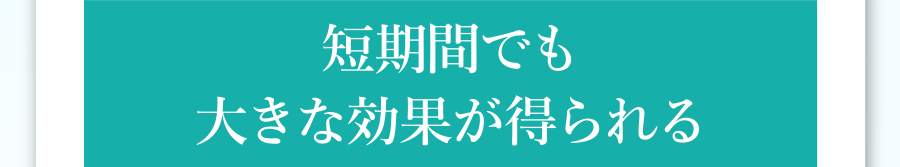 短期間でも大きな効果が得られる