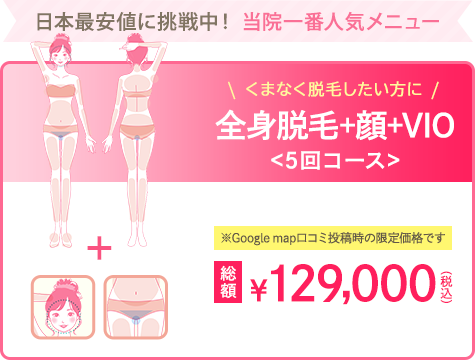 日本最安値に挑戦中！　当院一番人気メニュー　全身脱毛+顔+VIO<5回コース>
