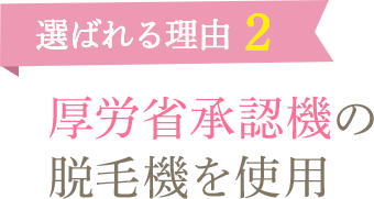 選ばれる理由2　厚労省承認機の脱毛機を使用