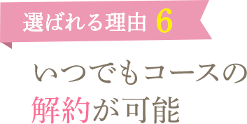 選ばれる理由6　いつでもコースの解約が可能
