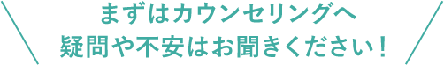まずはカウンセリングへ疑問や不安はお聞かせください!